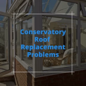 Conservatory Roof Replacement Problems